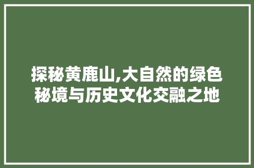 探秘黄鹿山,大自然的绿色秘境与历史文化交融之地  第1张