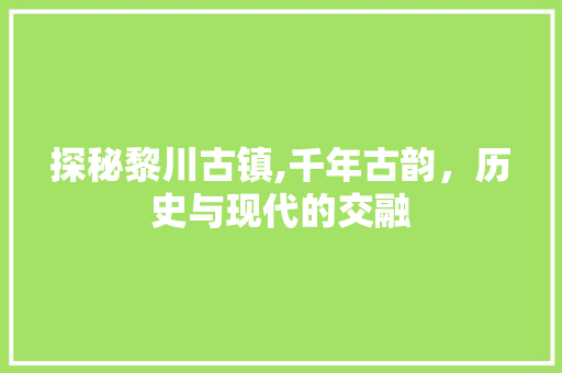 探秘黎川古镇,千年古韵，历史与现代的交融