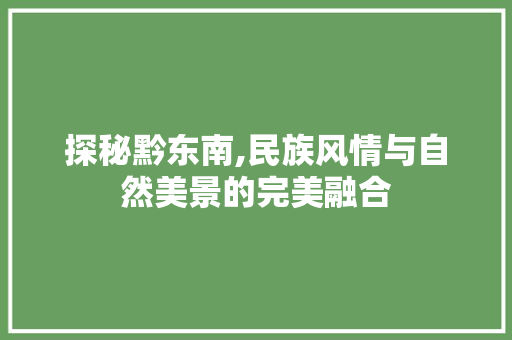 探秘黔东南,民族风情与自然美景的完美融合