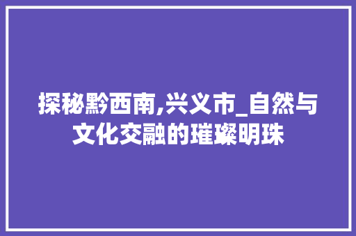 探秘黔西南,兴义市_自然与文化交融的璀璨明珠  第1张