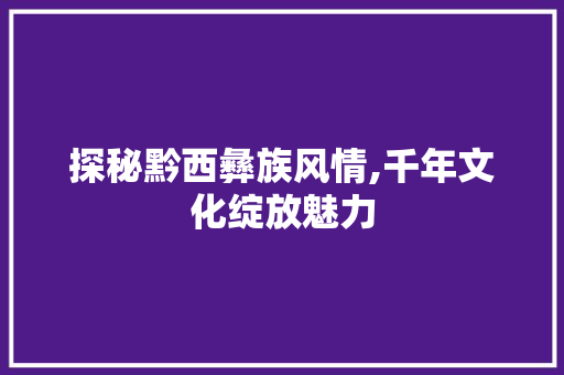 探秘黔西彝族风情,千年文化绽放魅力  第1张