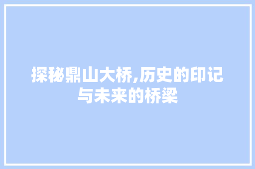 探秘鼎山大桥,历史的印记与未来的桥梁  第1张