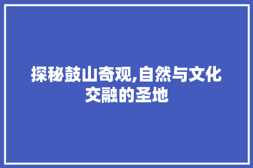 探秘鼓山奇观,自然与文化交融的圣地  第1张