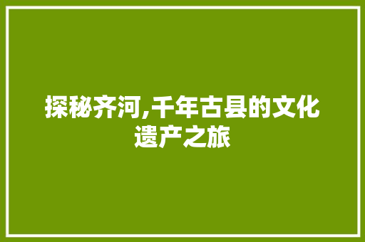 探秘齐河,千年古县的文化遗产之旅