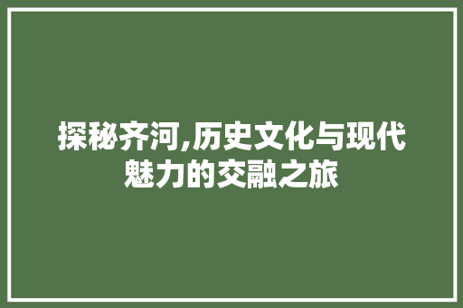 探秘齐河,历史文化与现代魅力的交融之旅