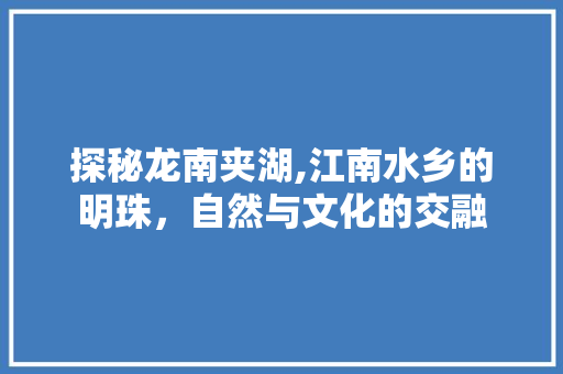 探秘龙南夹湖,江南水乡的明珠，自然与文化的交融  第1张