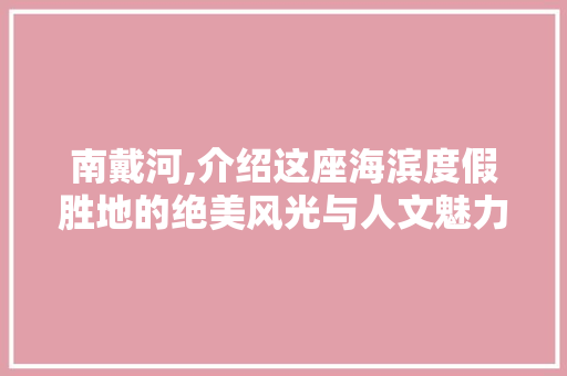 南戴河,介绍这座海滨度假胜地的绝美风光与人文魅力