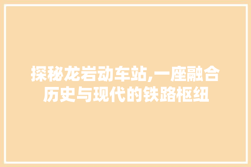 探秘龙岩动车站,一座融合历史与现代的铁路枢纽  第1张