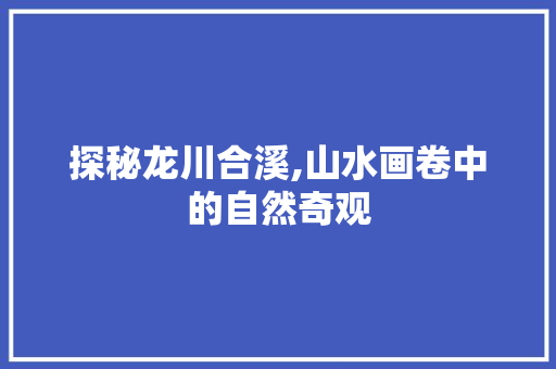 探秘龙川合溪,山水画卷中的自然奇观