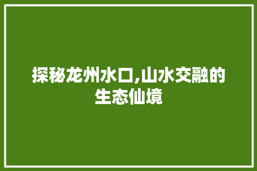 探秘龙州水口,山水交融的生态仙境