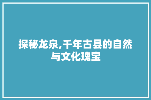 探秘龙泉,千年古县的自然与文化瑰宝