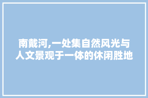 南戴河,一处集自然风光与人文景观于一体的休闲胜地