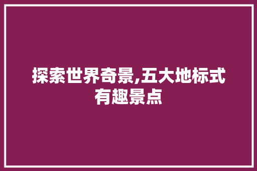 探索世界奇景,五大地标式有趣景点