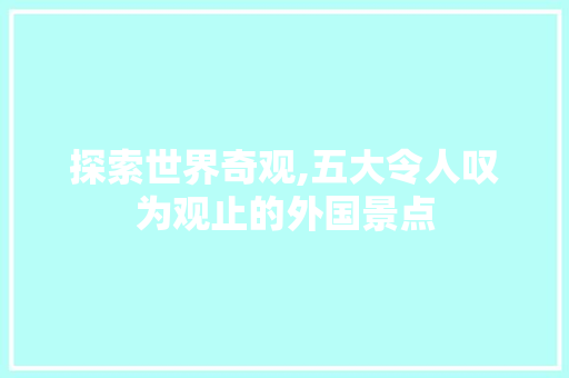 探索世界奇观,五大令人叹为观止的外国景点