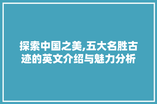 探索中国之美,五大名胜古迹的英文介绍与魅力分析