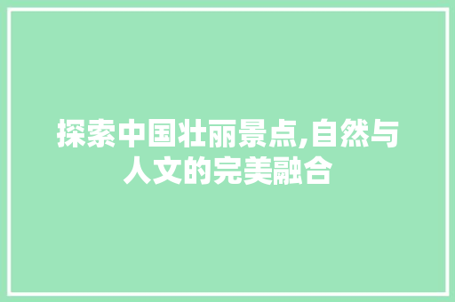 探索中国壮丽景点,自然与人文的完美融合