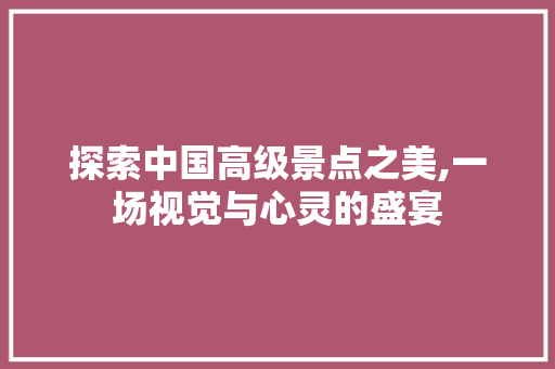 探索中国高级景点之美,一场视觉与心灵的盛宴