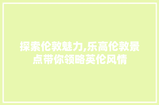 探索伦敦魅力,乐高伦敦景点带你领略英伦风情