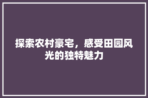 探索农村豪宅，感受田园风光的独特魅力