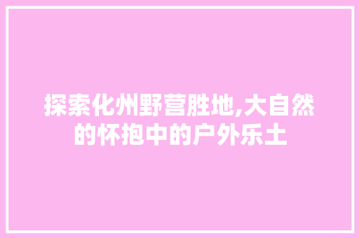 探索化州野营胜地,大自然的怀抱中的户外乐土