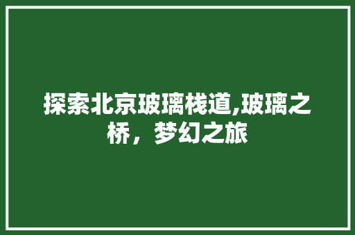 探索北京玻璃栈道,玻璃之桥，梦幻之旅