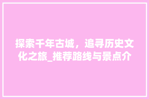 探索千年古城，追寻历史文化之旅_推荐路线与景点介绍