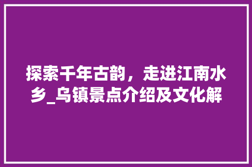 探索千年古韵，走进江南水乡_乌镇景点介绍及文化解读