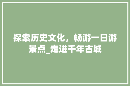 探索历史文化，畅游一日游景点_走进千年古城