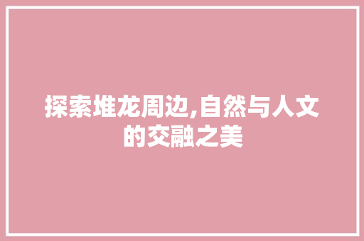 探索堆龙周边,自然与人文的交融之美