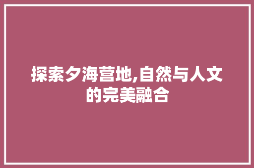 探索夕海营地,自然与人文的完美融合