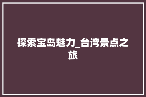 探索宝岛魅力_台湾景点之旅