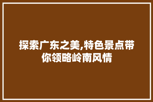 探索广东之美,特色景点带你领略岭南风情  第1张