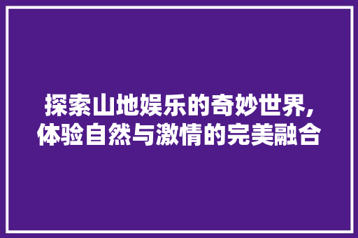 探索山地娱乐的奇妙世界,体验自然与激情的完美融合  第1张