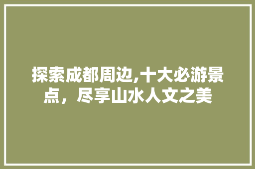 探索成都周边,十大必游景点，尽享山水人文之美