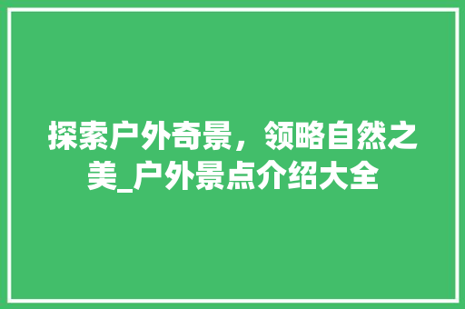 探索户外奇景，领略自然之美_户外景点介绍大全