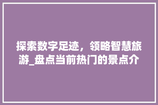 探索数字足迹，领略智慧旅游_盘点当前热门的景点介绍软件