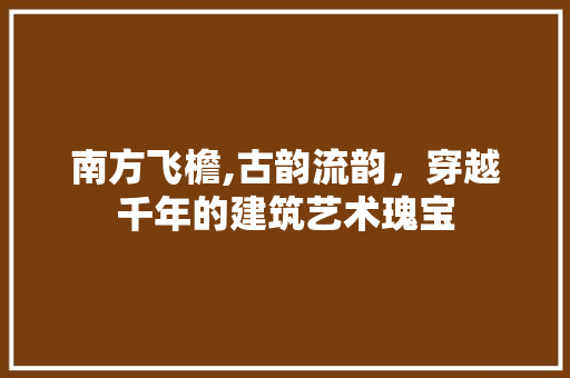 南方飞檐,古韵流韵，穿越千年的建筑艺术瑰宝