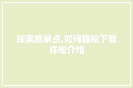 探索旅景点,如何轻松下载详细介绍