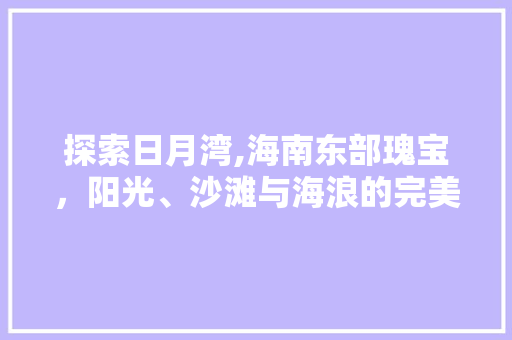 探索日月湾,海南东部瑰宝，阳光、沙滩与海浪的完美融合  第1张