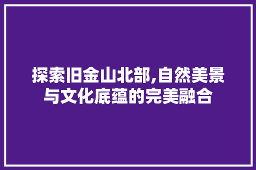 探索旧金山北部,自然美景与文化底蕴的完美融合  第1张