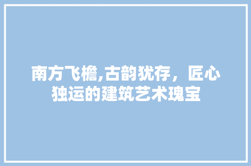 南方飞檐,古韵犹存，匠心独运的建筑艺术瑰宝