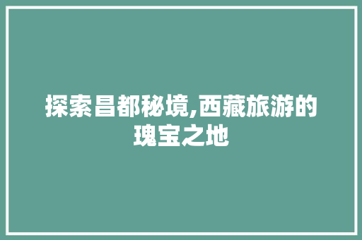 探索昌都秘境,西藏旅游的瑰宝之地