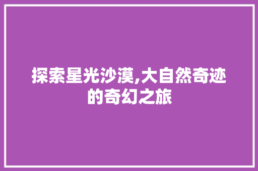 探索星光沙漠,大自然奇迹的奇幻之旅  第1张