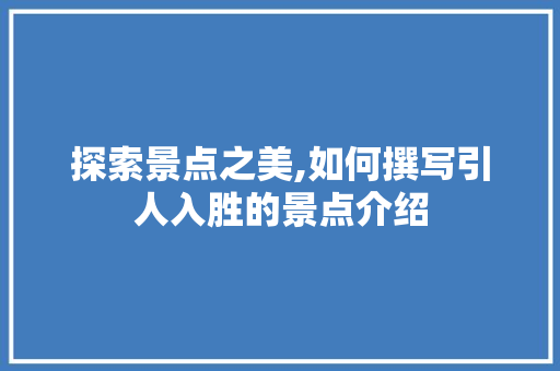 探索景点之美,如何撰写引人入胜的景点介绍