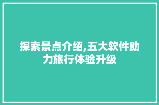 探索景点介绍,五大软件助力旅行体验升级