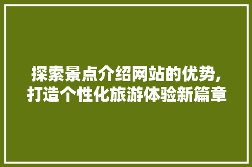 探索景点介绍网站的优势,打造个性化旅游体验新篇章