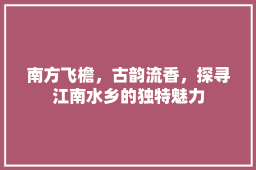 南方飞檐，古韵流香，探寻江南水乡的独特魅力