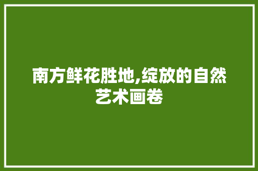 南方鲜花胜地,绽放的自然艺术画卷  第1张