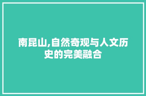 南昆山,自然奇观与人文历史的完美融合