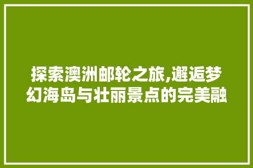 探索澳洲邮轮之旅,邂逅梦幻海岛与壮丽景点的完美融合  第1张